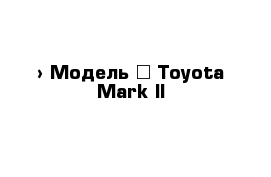  › Модель ­ Toyota Mark II